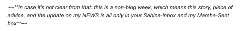 snippet from Marsha Shandur's email newsletter: ~~**in case it's not clear from that: this is a non-blog week, which means this story, piece of advice, and the update on my NEWS is all only in your Sabine-inbox and my Marsha-Sent box**~~