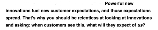 Another snippet from a Trendwatching email: Powerful new innovations fuel new customer expectations, and those expectations spread. That's why you should be relentless at looking at innovations and asking: when customers see this, what will they expect of us?