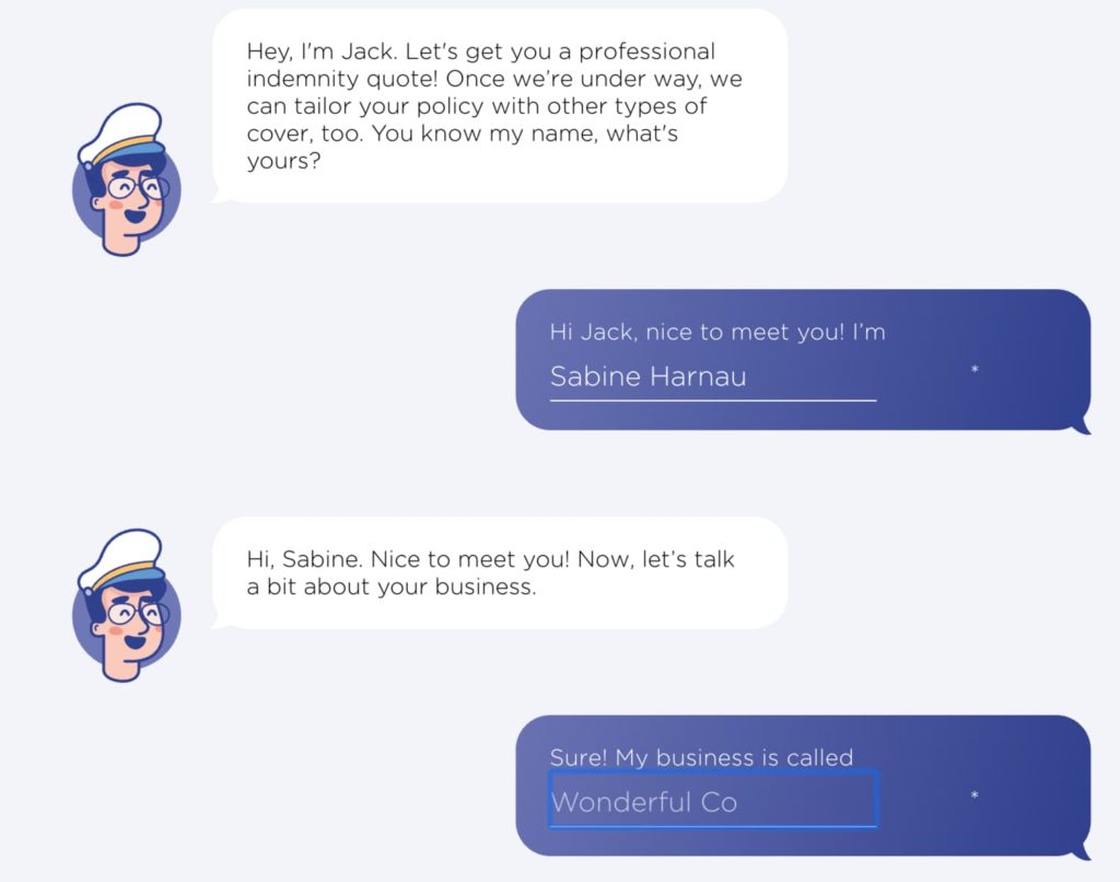Screenshot of getting a quote, post-rebrand. Jack starts the conversation by saying: Hey, I'm Jack. Let's get you a professional indemnity quote! Once we're under way, we can tailor your policy with other types of cover, too. You know my name, what's yours? Lead responds with: Hi Jack, nice to meet you! I'm (enters their name) Jack replies: Hi, (first name). Nice to meet you! Now, let's talk a bit about your business. Lead replies: Sure! My business is called (enters their business name)